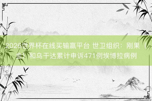 2026世界杯在线买输赢平台 世卫组织:刚果(金)和乌干达累计申诉471例埃博拉病例