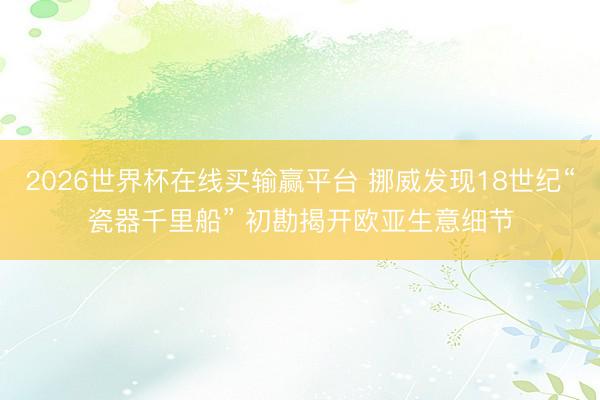 2026世界杯在线买输赢平台 挪威发现18世纪“瓷器千里船” 初勘揭开欧亚生意细节
