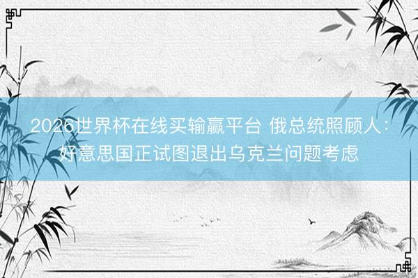 2026世界杯在线买输赢平台 俄总统照顾人：好意思国正试图退出乌克兰问题考虑