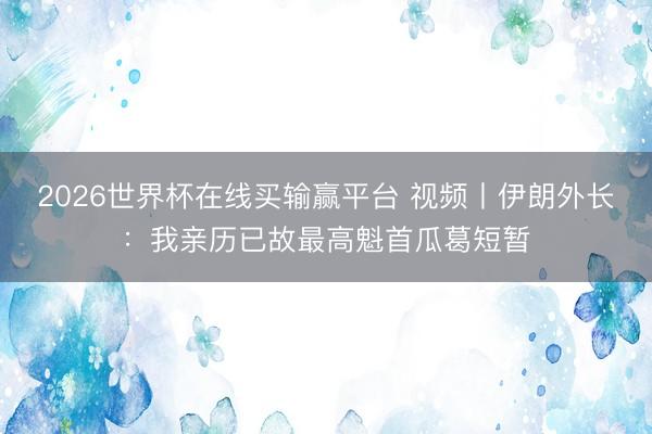 2026世界杯在线买输赢平台 视频丨伊朗外长：我亲历已故最高魁首瓜葛短暂