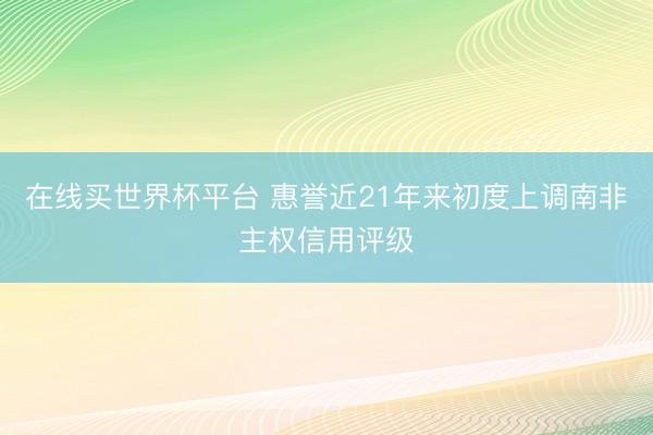 在线买世界杯平台 惠誉近21年来初度上调南非主权信用评级