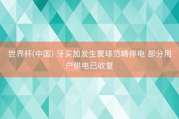 世界杯(中国) 牙买加发生寰球范畴停电 部分用户供电已收复