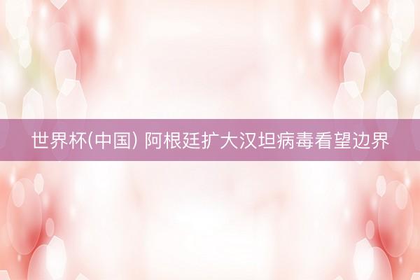 世界杯(中国) 阿根廷扩大汉坦病毒看望边界
