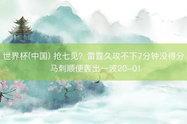 世界杯(中国) 抢七见？雷霆久攻不下7分钟没得分 马刺顺便轰出一波20-0！