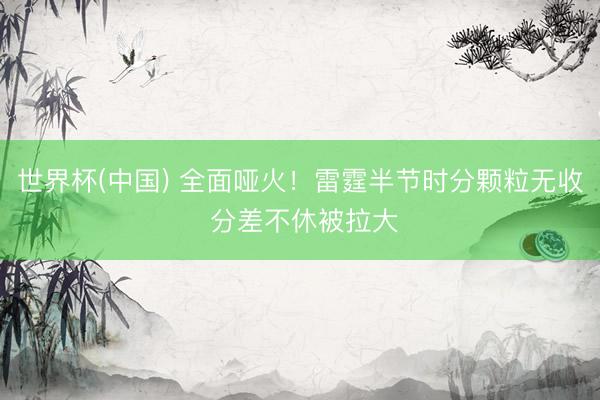 世界杯(中国) 全面哑火！雷霆半节时分颗粒无收 分差不休被拉大