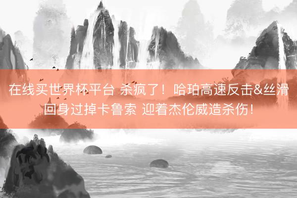 在线买世界杯平台 杀疯了！哈珀高速反击&丝滑回身过掉卡鲁索 迎着杰伦威造杀伤！