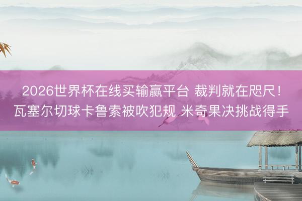 2026世界杯在线买输赢平台 裁判就在咫尺！瓦塞尔切球卡鲁索被吹犯规 米奇果决挑战得手