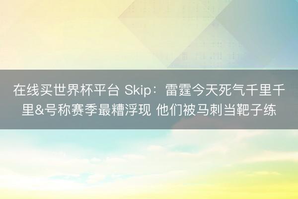 在线买世界杯平台 Skip：雷霆今天死气千里千里&号称赛季最糟浮现 他们被马刺当靶子练