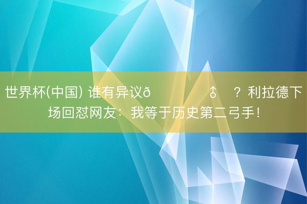 世界杯(中国) 谁有异议🙋‍♂️？利拉德下场回怼网友：我等于