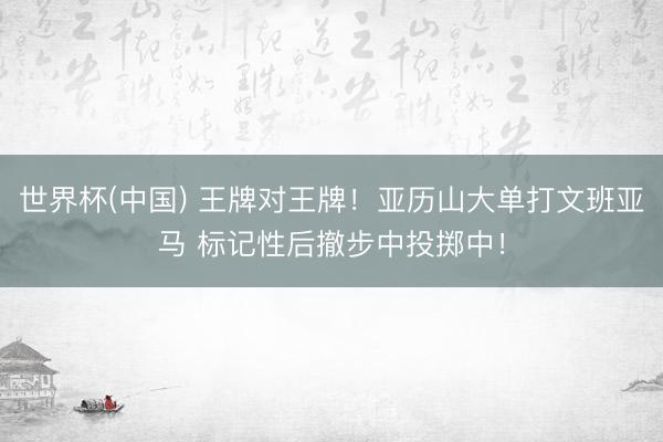 世界杯(中国) 王牌对王牌！亚历山大单打文班亚马
