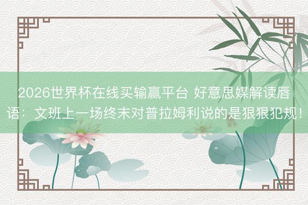2026世界杯在线买输赢平台 好意思媒解读唇语：文班上一场终末对普拉姆利说的是狠狠犯规！