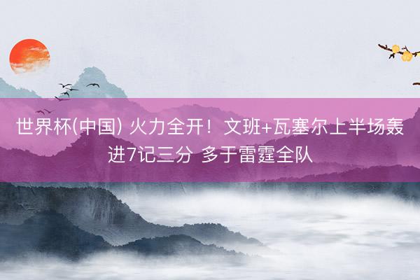 世界杯(中国) 火力全开！文班+瓦塞尔上半场轰进