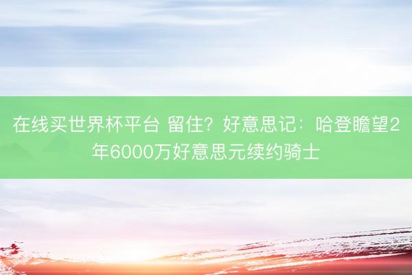 在线买世界杯平台 留住?好意思记:哈登瞻望2年6000万好意思元续约骑士