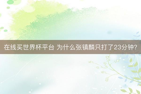 在线买世界杯平台 为什么张镇麟只打了23分钟？
