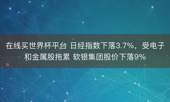 在线买世界杯平台 日经指数下落3.7%，受电子和金属股拖累 软银集团股价下落9%