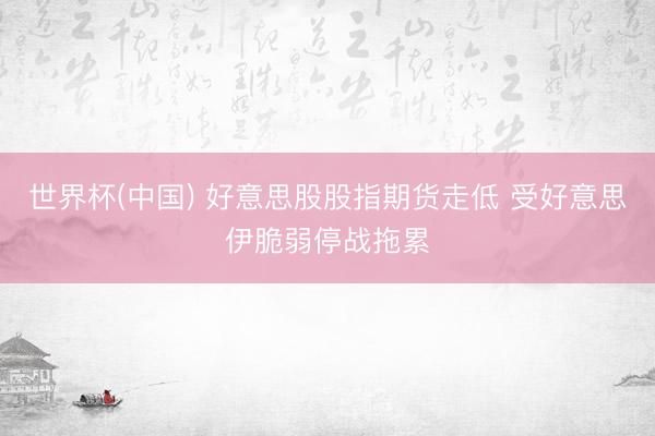 世界杯(中国) 好意思股股指期货走低 受好意思伊脆弱停战拖累