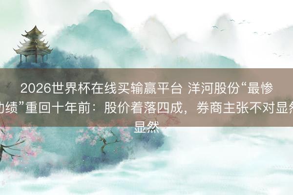 2026世界杯在线买输赢平台 洋河股份“最惨功绩”重回十年前：股价着落四成，券商主张不对显然