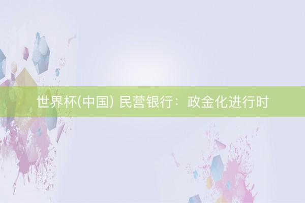 世界杯(中国) 民营银行：政金化进行时