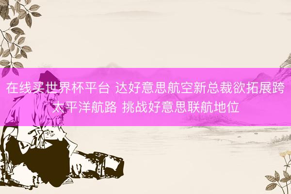 在线买世界杯平台 达好意思航空新总裁欲拓展跨太平洋航路 挑战好意思联航地位