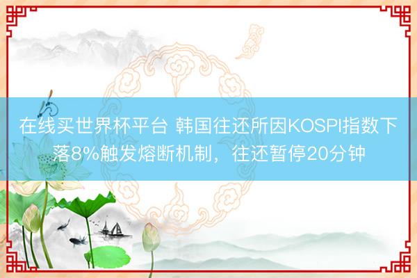 在线买世界杯平台 韩国往还所因KOSPI指数下落8%触发熔断机制，往还暂停20分钟