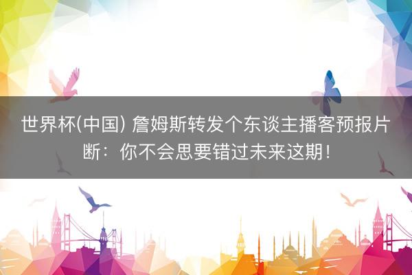 世界杯(中国) 詹姆斯转发个东谈主播客预报片断：你不会思要错过未来这期！