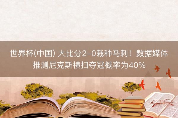 世界杯(中国) 大比分2-0栽种马刺!数据媒体推测尼克斯横扫夺冠概率为40%
