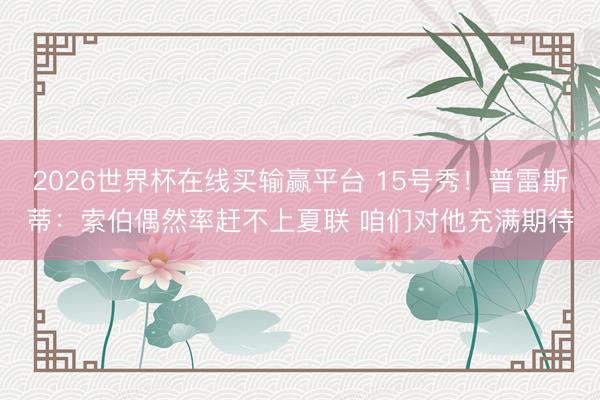 2026世界杯在线买输赢平台 15号秀!普雷斯蒂:索伯偶然率赶不上夏联 咱们对他充满期待