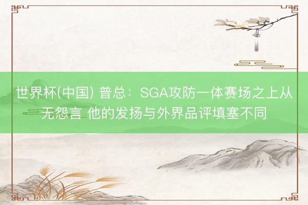 世界杯(中国) 普总:SGA攻防一体赛场之上从无怨言 他的发扬与外界品评填塞不同