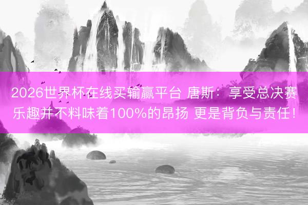 2026世界杯在线买输赢平台 唐斯：享受总决赛乐趣并不料味着100%的昂扬 更是背负与责任！