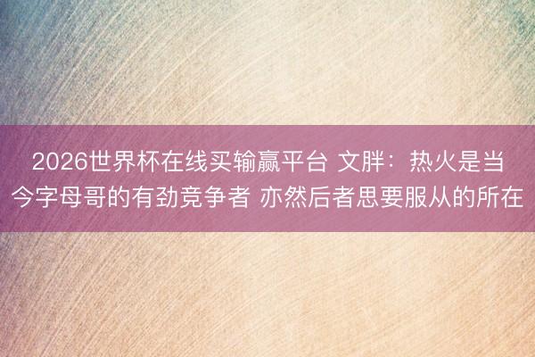 2026世界杯在线买输赢平台 文胖：热火是当今字母哥的有劲竞争者 亦然后者思要服从的所在