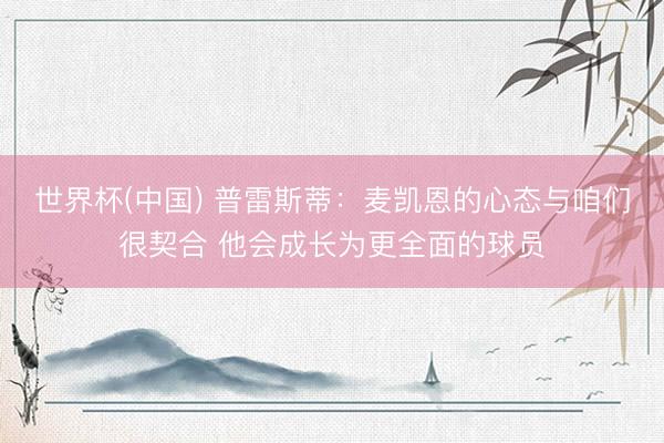 世界杯(中国) 普雷斯蒂:麦凯恩的心态与咱们很契合 他会成长为更全面的球员