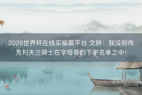 2026世界杯在线买输赢平台 文胖：我没别传克利夫兰骑士在字母哥的下家名单之中！