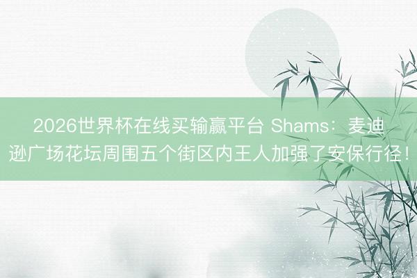 2026世界杯在线买输赢平台 Shams：麦迪逊广场花坛周围五个街区内王人加强了安保行径！