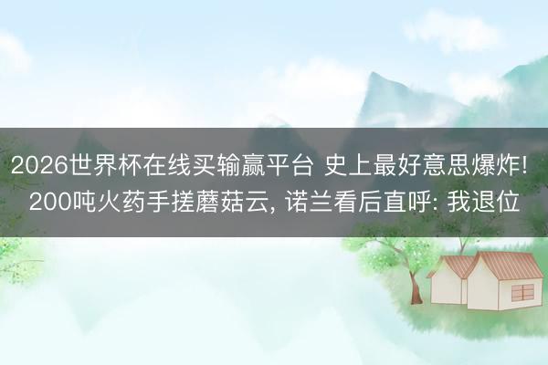 2026世界杯在线买输赢平台 史上最好意思爆炸! 200吨火药手搓蘑菇云， 诺兰看后直呼: 我退位