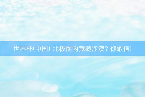 世界杯(中国) 北极圈内竟藏沙漠? 你敢信!
