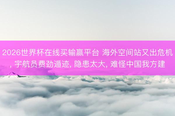 2026世界杯在线买输赢平台 海外空间站又出危机, 宇航员费劲遁迹, 隐患太大, 难怪中国我方建