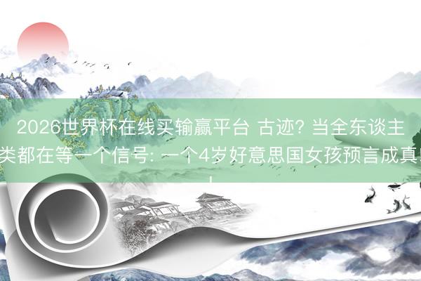2026世界杯在线买输赢平台 古迹? 当全东谈主类都在等一个信号: 一个4岁好意思国女孩预言成真!