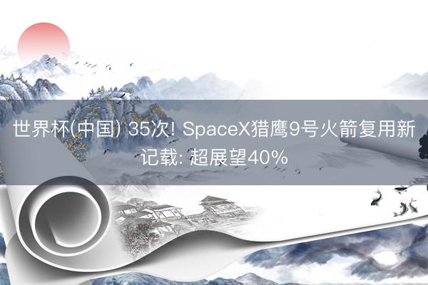 世界杯(中国) 35次! SpaceX猎鹰9号火箭复用新记载: 超展望40%