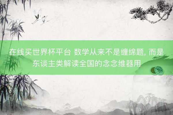 在线买世界杯平台 数学从来不是缠绵题， 而是东谈主类解读全国的念念维器用