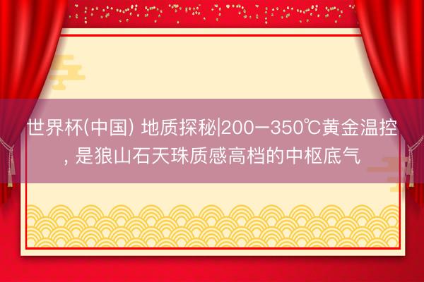 世界杯(中国) 地质探秘|200–350℃黄金温控， 是狼山石天珠质感高档的中枢底气