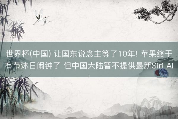 世界杯(中国) 让国东说念主等了10年! 苹果终于有节沐日闹钟了 但中国大陆暂不提供最新Siri AI