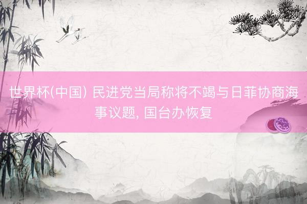 世界杯(中国) 民进党当局称将不竭与日菲协商海事议题， 国台办恢复