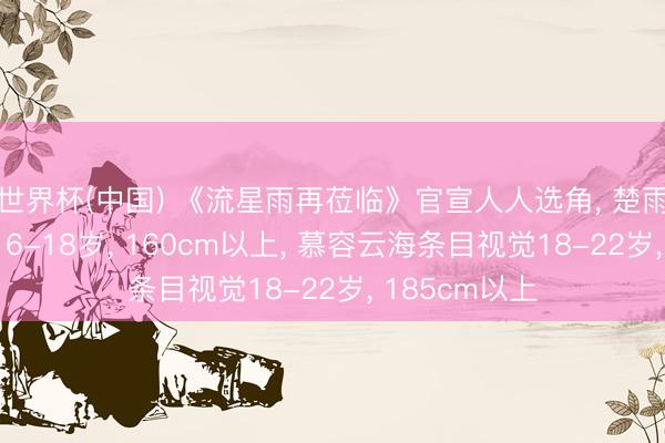 世界杯(中国) 《流星雨再莅临》官宣人人选角， 楚雨荨条目视觉16-18岁， 160cm以上， 慕容云海条目视觉18-22岁， 185cm以上
