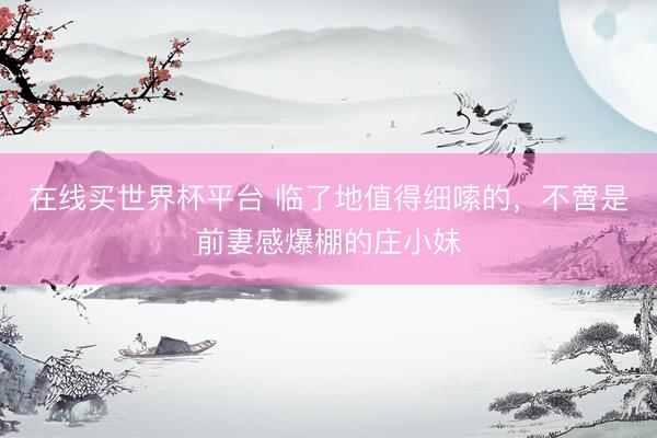 在线买世界杯平台 临了地值得细嗦的，不啻是前妻感爆棚的庄小妹