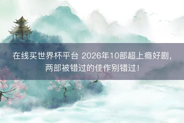 在线买世界杯平台 2026年10部超上瘾好剧，两部被错过的佳作别错过！