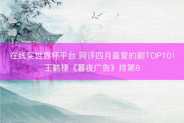 在线买世界杯平台 网评四月最爱的剧TOP10！王鹤棣《暮夜广告》排第8