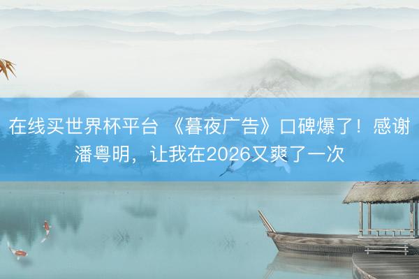 在线买世界杯平台 《暮夜广告》口碑爆了！感谢潘粤明，让我在2026又爽了一次