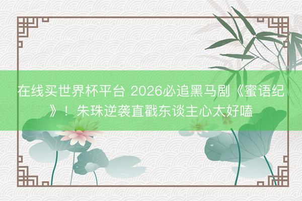 在线买世界杯平台 2026必追黑马剧《蜜语纪》！朱珠逆袭直戳东谈主心太好嗑