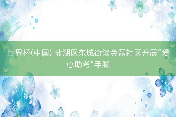 世界杯(中国) 盐湖区东城街谈金磊社区开展“爱心助考”手脚