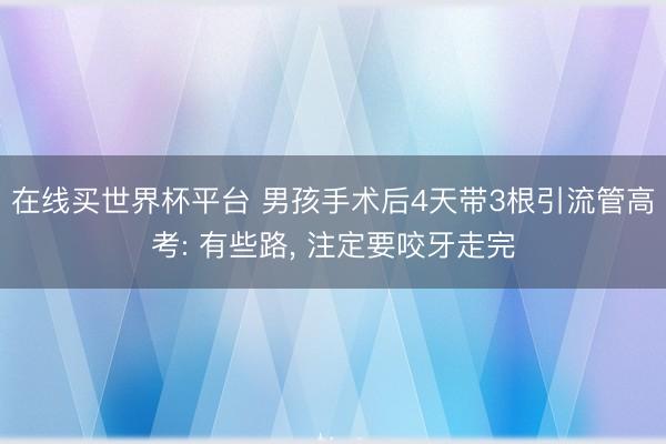 在线买世界杯平台 男孩手术后4天带3根引流管高考: 有些路， 注定要咬牙走完